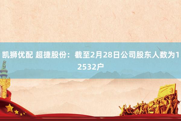 凯狮优配 超捷股份：截至2月28日公司股东人数为12532户