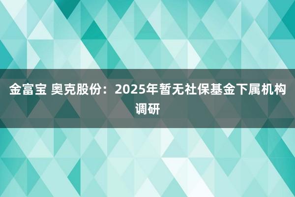 金富宝 奥克股份：2025年暂无社保基金下属机构调研