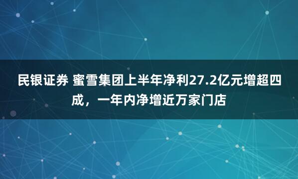 民银证券 蜜雪集团上半年净利27.2亿元增超四成，一年内净增近万家门店