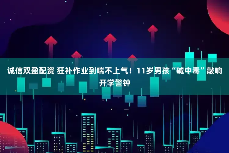 诚信双盈配资 狂补作业到喘不上气！11岁男孩“碱中毒”敲响开学警钟
