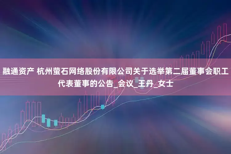 融通资产 杭州萤石网络股份有限公司关于选举第二届董事会职工代表董事的公告_会议_王丹_女士