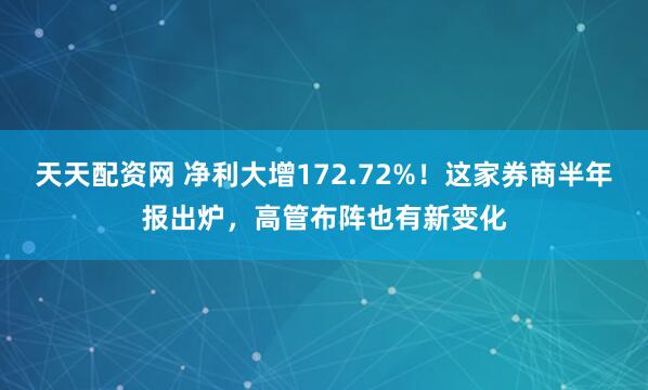 天天配资网 净利大增172.72%！这家券商半年报出炉，高管布阵也有新变化