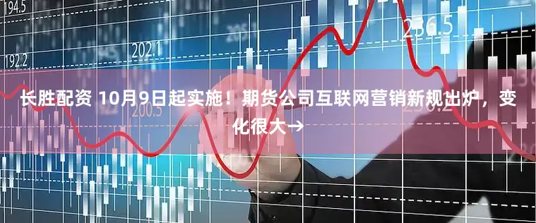 长胜配资 10月9日起实施！期货公司互联网营销新规出炉，变化很大→