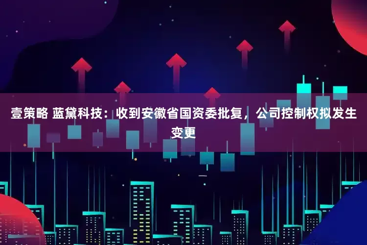 壹策略 蓝黛科技：收到安徽省国资委批复，公司控制权拟发生变更