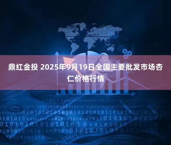 鼎红金投 2025年9月19日全国主要批发市场杏仁价格行情