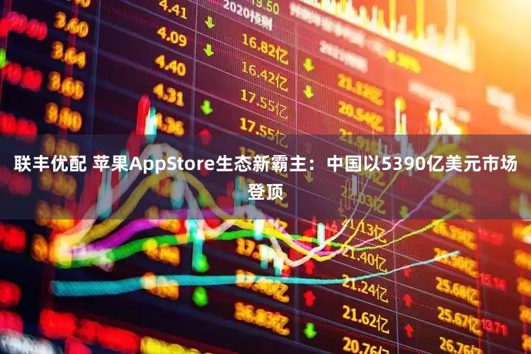 联丰优配 苹果AppStore生态新霸主：中国以5390亿美元市场登顶