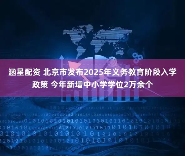 涵星配资 北京市发布2025年义务教育阶段入学政策 今年新增中小学学位2万余个