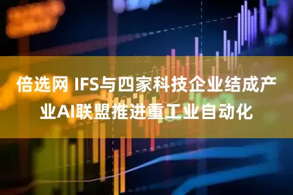 倍选网 IFS与四家科技企业结成产业AI联盟推进重工业自动化