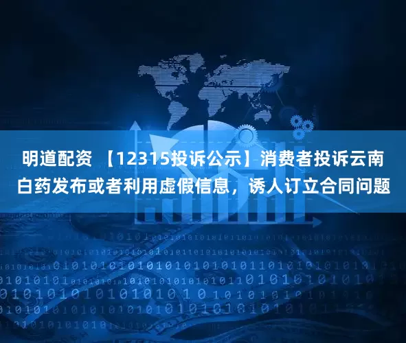 明道配资 【12315投诉公示】消费者投诉云南白药发布或者利用虚假信息，诱人订立合同问题