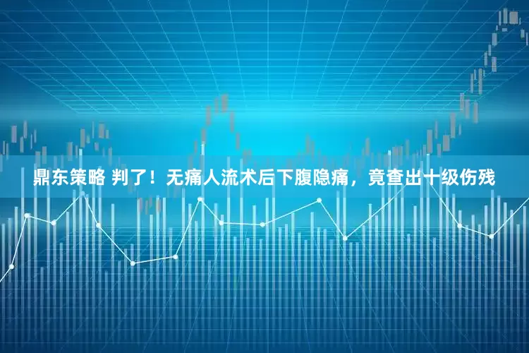 鼎东策略 判了！无痛人流术后下腹隐痛，竟查出十级伤残