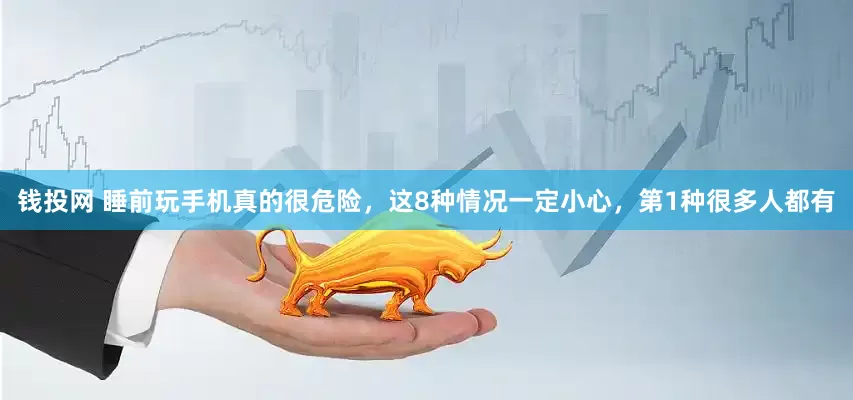 钱投网 睡前玩手机真的很危险，这8种情况一定小心，第1种很多人都有