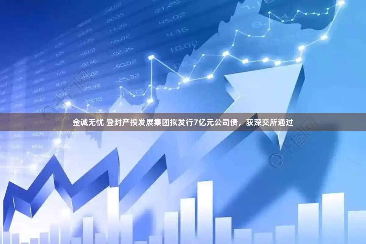 金诚无忧 登封产投发展集团拟发行7亿元公司债，获深交所通过