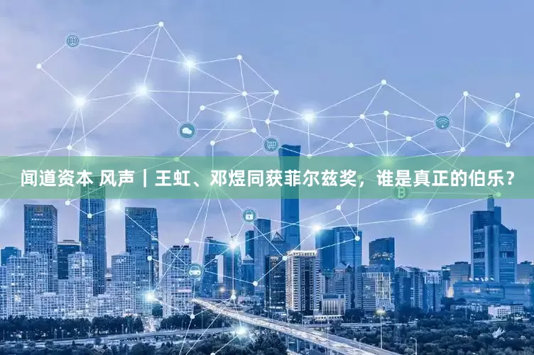 闻道资本 风声｜王虹、邓煜同获菲尔兹奖，谁是真正的伯乐？