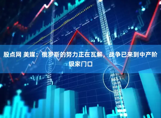 股点网 美媒：俄罗斯的努力正在瓦解，战争已来到中产阶级家门口