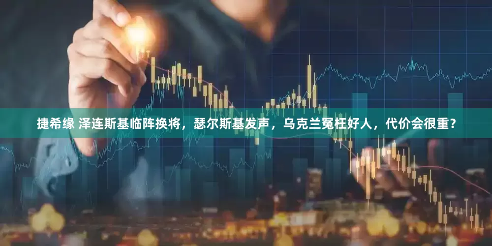 捷希缘 泽连斯基临阵换将，瑟尔斯基发声，乌克兰冤枉好人，代价会很重？