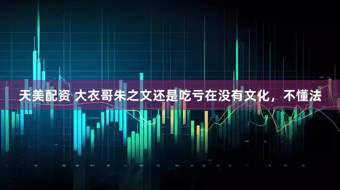 天美配资 大衣哥朱之文还是吃亏在没有文化，不懂法
