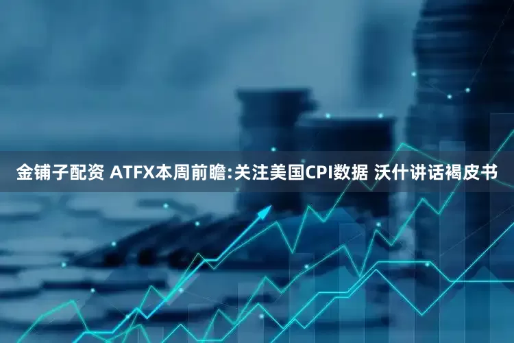 金铺子配资 ATFX本周前瞻:关注美国CPI数据 沃什讲话褐皮书
