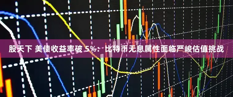 股天下 美债收益率破 5%：比特币无息属性面临严峻估值挑战