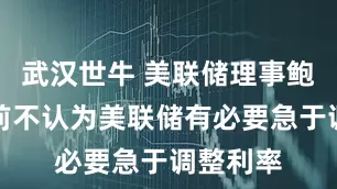 武汉世牛 美联储理事鲍曼：目前不认为美联储有必要急于调整利率